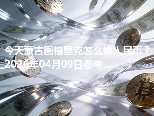 今天蒙古图格里克怎么换人民币？2026年04月09日参考价