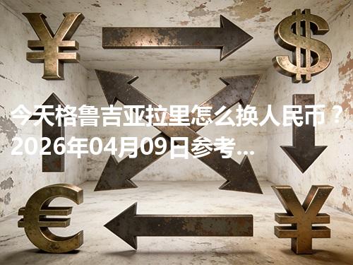 今天格鲁吉亚拉里怎么换人民币？2026年04月09日参考价