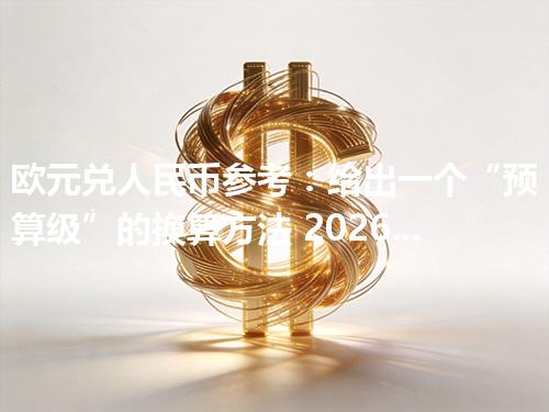 欧元兑人民币参考：给出一个“预算级”的换算方法 2026年04月21日