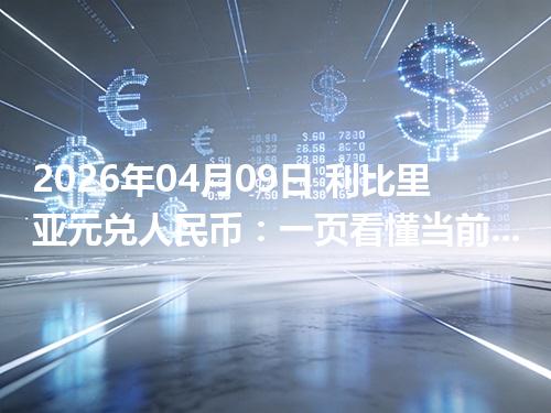 2026年04月09日 利比里亚元兑人民币：一页看懂当前参考价、影响因素与风险提示
