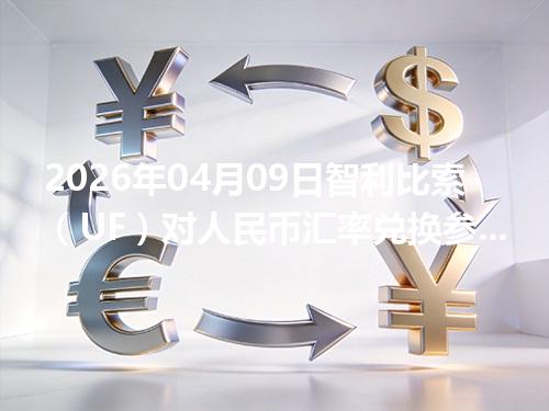 2026年04月09日智利比索（UF）对人民币汇率兑换参考：兑换前先看这三点