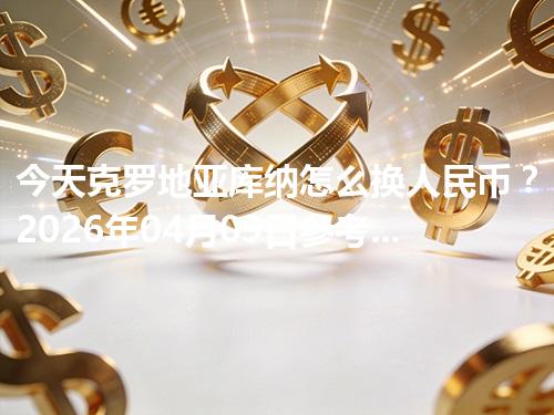 今天克罗地亚库纳怎么换人民币？2026年04月09日参考价