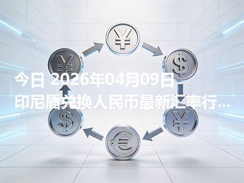 今日 2026年04月09日 印尼盾兑换人民币最新汇率行情