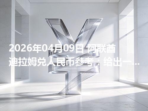 2026年04月09日 阿联酋迪拉姆兑人民币参考：给出一个“预算级”的换算方法