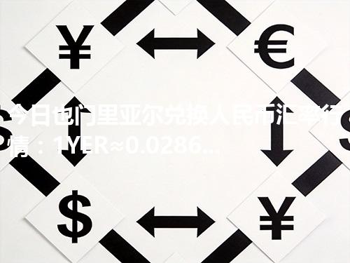 今日也门里亚尔兑换人民币汇率行情：1YER≈0.028671元（2026年04月09日更新）