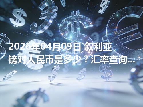 2026年04月09日 叙利亚镑对人民币是多少？汇率查询与换算公式（SYP）