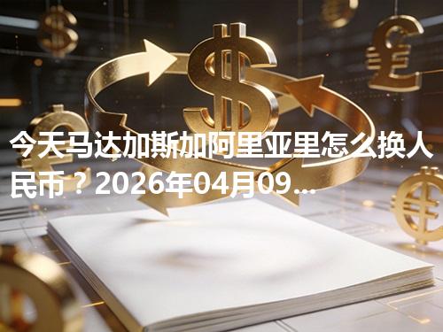 今天马达加斯加阿里亚里怎么换人民币？2026年04月09日参考价