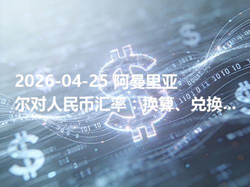 2026-04-25 阿曼里亚尔对人民币汇率：换算、兑换与到账差异说明