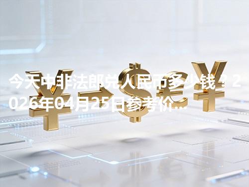 今天中非法郎兑人民币多少钱？2026年04月25日参考价与换算方法（XAF）