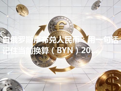 白俄罗斯卢布兑人民币：用一句话记住当前换算（BYN）2026年04月25日