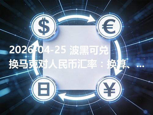 2026-04-25 波黑可兑换马克对人民币汇率：换算、兑换与到账差异说明