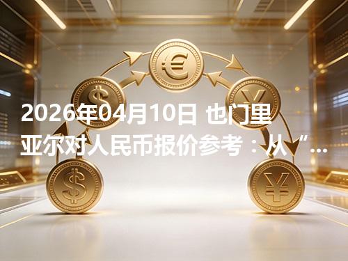 2026年04月10日 也门里亚尔对人民币报价参考：从“国家/币种”角度理解更清楚