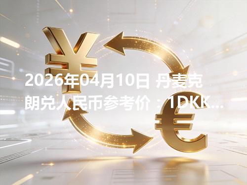 2026年04月10日 丹麦克朗兑人民币参考价：1DKK≈1.072173元