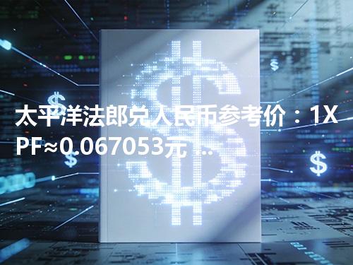 太平洋法郎兑人民币参考价：1XPF≈0.067053元 2026年04月25日
