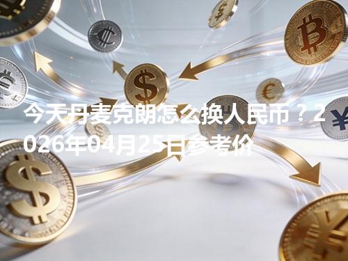 今天丹麦克朗怎么换人民币？2026年04月25日参考价