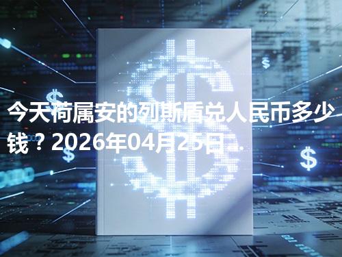 今天荷属安的列斯盾兑人民币多少钱？2026年04月25日参考价与换算方法（ANG）