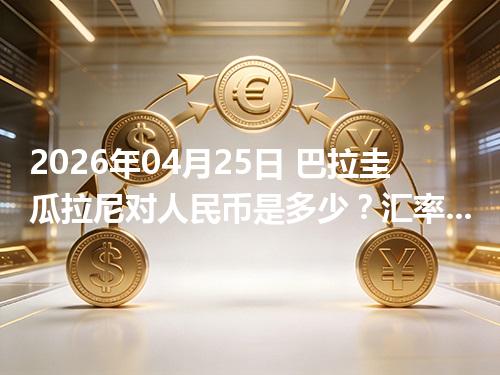 2026年04月25日 巴拉圭瓜拉尼对人民币是多少？汇率查询与换算公式（PYG）