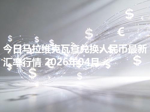 今日马拉维克瓦查兑换人民币最新汇率行情 2026年04月25日