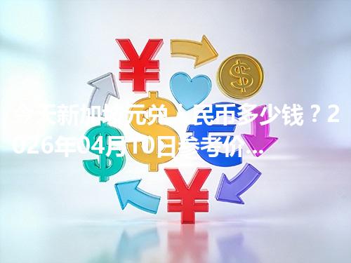 今天新加坡元兑人民币多少钱？2026年04月10日参考价与换算方法（SGD）
