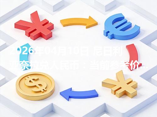 2026年04月10日 尼日利亚奈拉兑人民币：当前参考价与“怎么查更靠谱”的建议