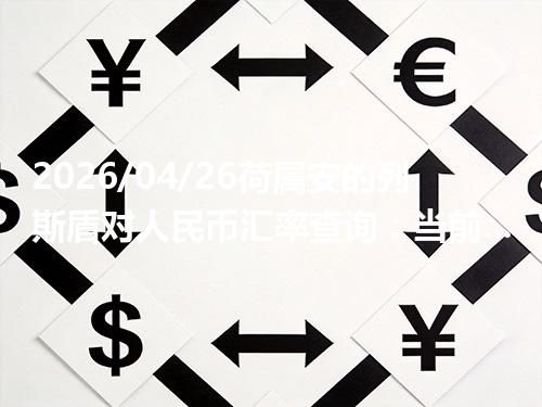 2026/04/26荷属安的列斯盾对人民币汇率查询：当前参考价与常见问题