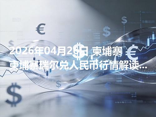 2026年04月26日 柬埔寨柬埔寨瑞尔兑人民币行情解读：换算、波动情况