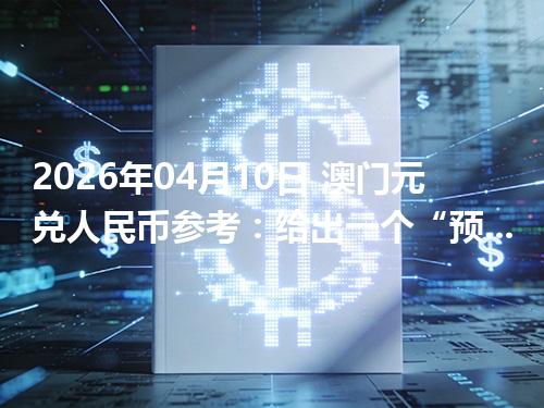 2026年04月10日 澳门元兑人民币参考：给出一个“预算级”的换算方法