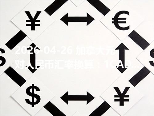 2026-04-26 加拿大元对人民币汇率换算：1CAD≈5.008119元（含反向换算）