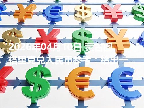 2026年04月10日 蒙古图格里克兑人民币参考：给出一个“预算级”的换算方法