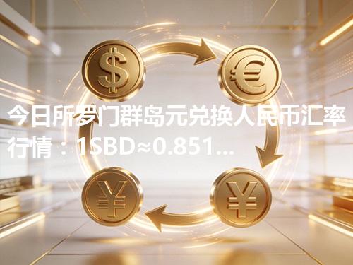 今日所罗门群岛元兑换人民币汇率行情：1SBD≈0.851439元（2026年04月26日更新）