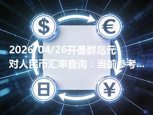 2026/04/26开曼群岛元对人民币汇率查询：当前参考价与常见问题