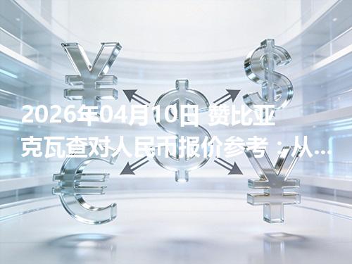 2026年04月10日 赞比亚克瓦查对人民币报价参考：从“国家/币种”角度理解更清楚