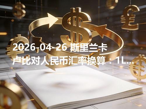 2026-04-26 斯里兰卡卢比对人民币汇率换算：1LKR≈0.021557元（含反向换算）