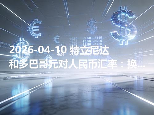 2026-04-10 特立尼达和多巴哥元对人民币汇率：换算、兑换与到账差异说明