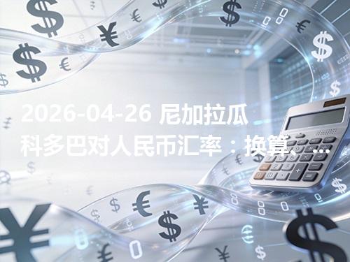2026-04-26 尼加拉瓜科多巴对人民币汇率：换算、兑换与到账差异说明