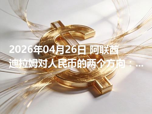 2026年04月26日 阿联酋迪拉姆对人民币的两个方向：买外币与换回人民币怎么估算