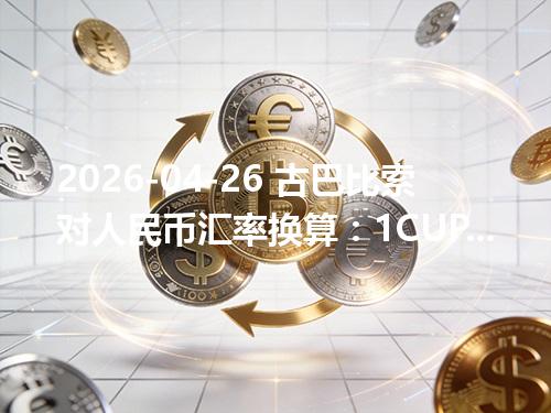2026-04-26 古巴比索对人民币汇率换算：1CUP≈0.285296元（含反向换算）