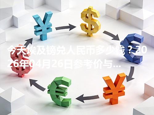 今天埃及镑兑人民币多少钱？2026年04月26日参考价与换算方法（EGP）