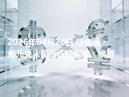 2026年04月26日 缅甸缅甸元兑人民币行情解读：换算、波动情况