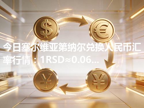 今日塞尔维亚第纳尔兑换人民币汇率行情：1RSD≈0.068292元（2026年04月26日更新）