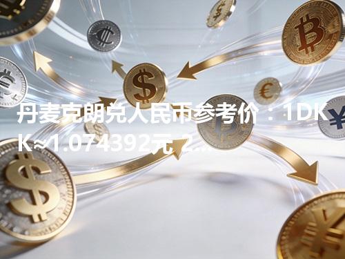 丹麦克朗兑人民币参考价：1DKK≈1.074392元 2026年04月26日