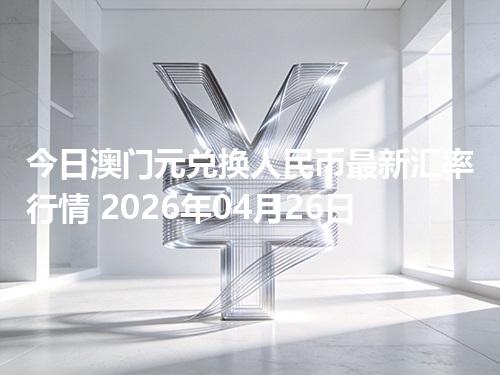 今日澳门元兑换人民币最新汇率行情 2026年04月26日