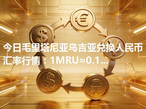 今日毛里塔尼亚乌吉亚兑换人民币汇率行情：1MRU≈0.170995元（2026年04月26日更新）