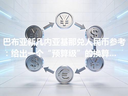 巴布亚新几内亚基那兑人民币参考：给出一个“预算级”的换算方法 2026年04月26日