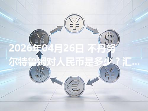 2026年04月26日 不丹努尔特鲁姆对人民币是多少？汇率查询与换算公式（BTN）