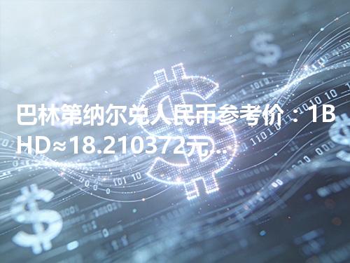 巴林第纳尔兑人民币参考价：1BHD≈18.210372元 2026年04月26日