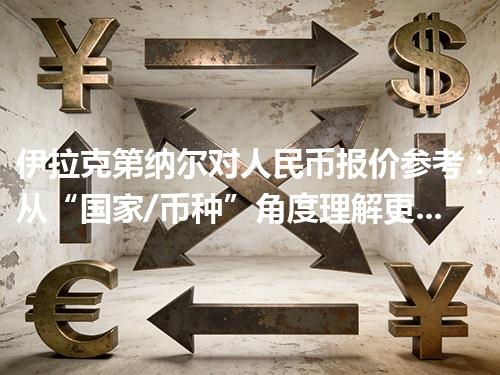 伊拉克第纳尔对人民币报价参考：从“国家/币种”角度理解更清楚 2026年04月26日
