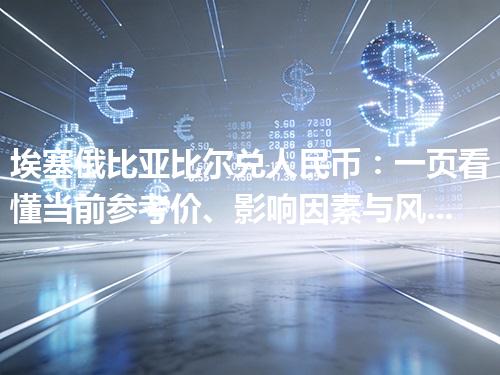 埃塞俄比亚比尔兑人民币：一页看懂当前参考价、影响因素与风险提示 2026年04月26日