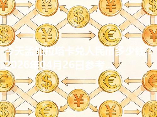 今天孟加拉塔卡兑人民币多少钱？2026年04月26日参考价与换算方法（BDT）
