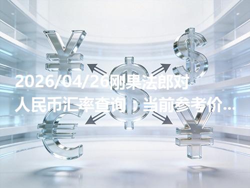 2026/04/26刚果法郎对人民币汇率查询：当前参考价与常见问题